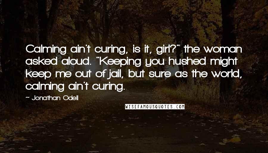 Jonathan Odell Quotes: Calming ain't curing, is it, girl?" the woman asked aloud. "Keeping you hushed might keep me out of jail, but sure as the world, calming ain't curing.