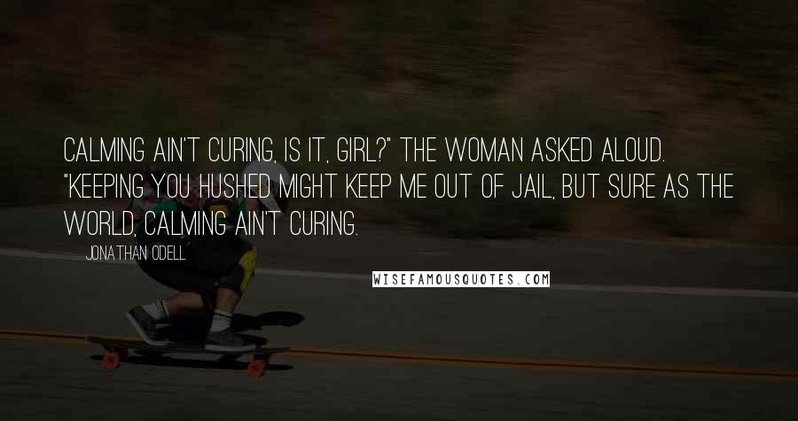 Jonathan Odell Quotes: Calming ain't curing, is it, girl?" the woman asked aloud. "Keeping you hushed might keep me out of jail, but sure as the world, calming ain't curing.