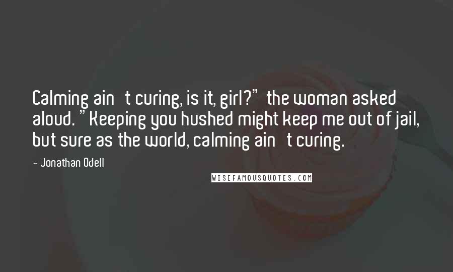 Jonathan Odell Quotes: Calming ain't curing, is it, girl?" the woman asked aloud. "Keeping you hushed might keep me out of jail, but sure as the world, calming ain't curing.