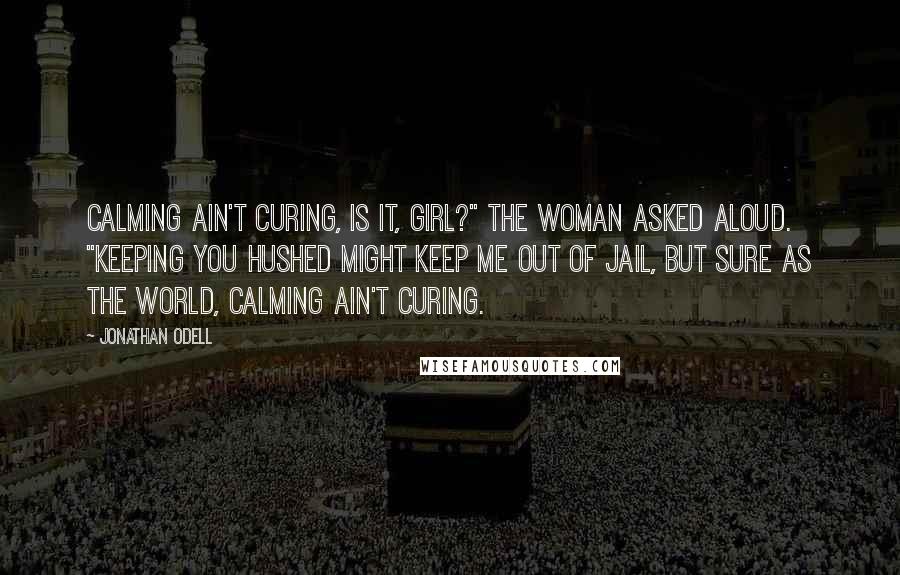 Jonathan Odell Quotes: Calming ain't curing, is it, girl?" the woman asked aloud. "Keeping you hushed might keep me out of jail, but sure as the world, calming ain't curing.