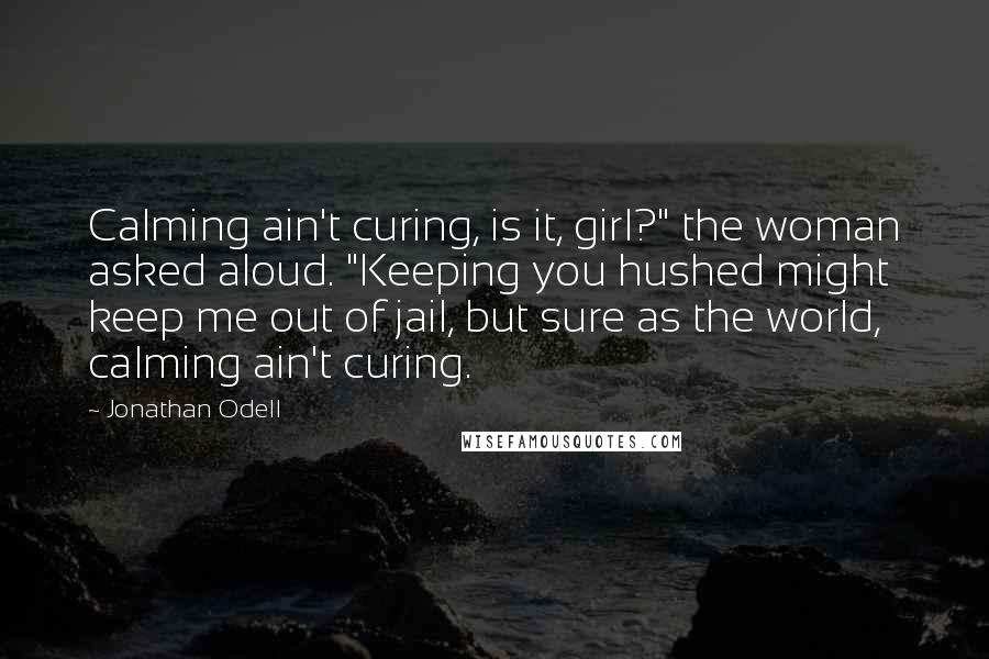 Jonathan Odell Quotes: Calming ain't curing, is it, girl?" the woman asked aloud. "Keeping you hushed might keep me out of jail, but sure as the world, calming ain't curing.