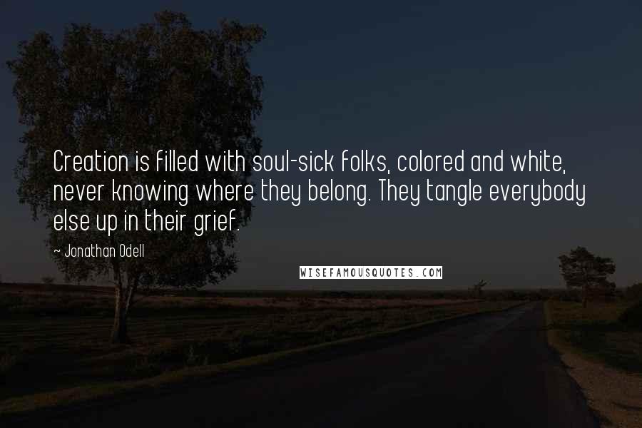 Jonathan Odell Quotes: Creation is filled with soul-sick folks, colored and white, never knowing where they belong. They tangle everybody else up in their grief.