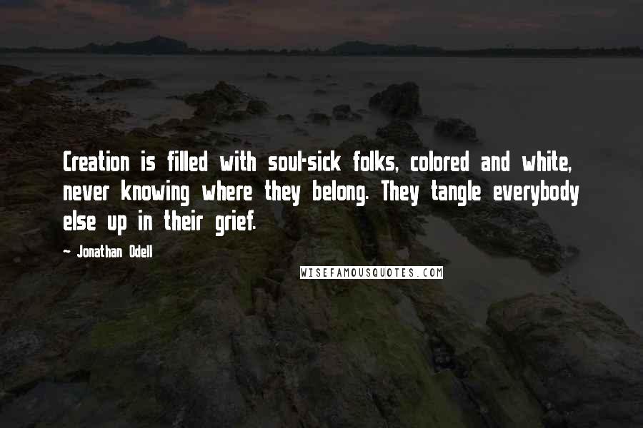 Jonathan Odell Quotes: Creation is filled with soul-sick folks, colored and white, never knowing where they belong. They tangle everybody else up in their grief.