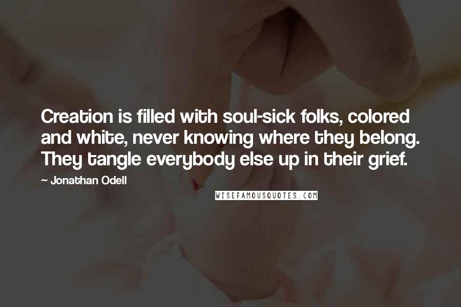 Jonathan Odell Quotes: Creation is filled with soul-sick folks, colored and white, never knowing where they belong. They tangle everybody else up in their grief.