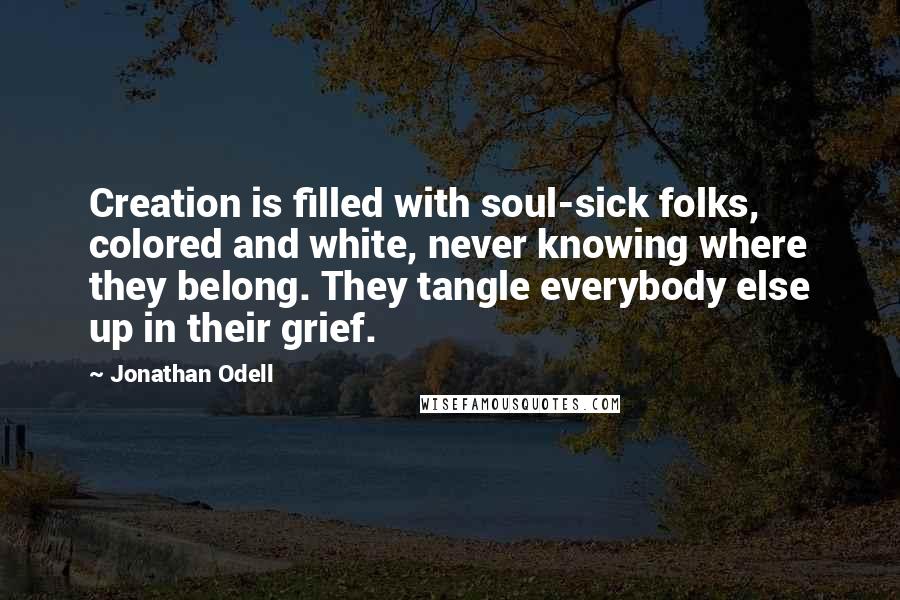 Jonathan Odell Quotes: Creation is filled with soul-sick folks, colored and white, never knowing where they belong. They tangle everybody else up in their grief.