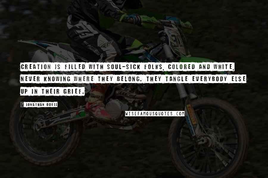 Jonathan Odell Quotes: Creation is filled with soul-sick folks, colored and white, never knowing where they belong. They tangle everybody else up in their grief.