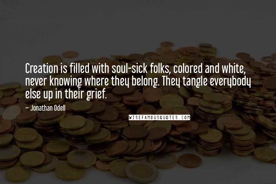 Jonathan Odell Quotes: Creation is filled with soul-sick folks, colored and white, never knowing where they belong. They tangle everybody else up in their grief.