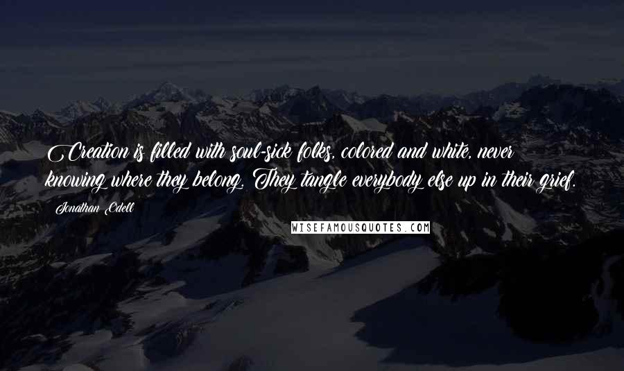 Jonathan Odell Quotes: Creation is filled with soul-sick folks, colored and white, never knowing where they belong. They tangle everybody else up in their grief.