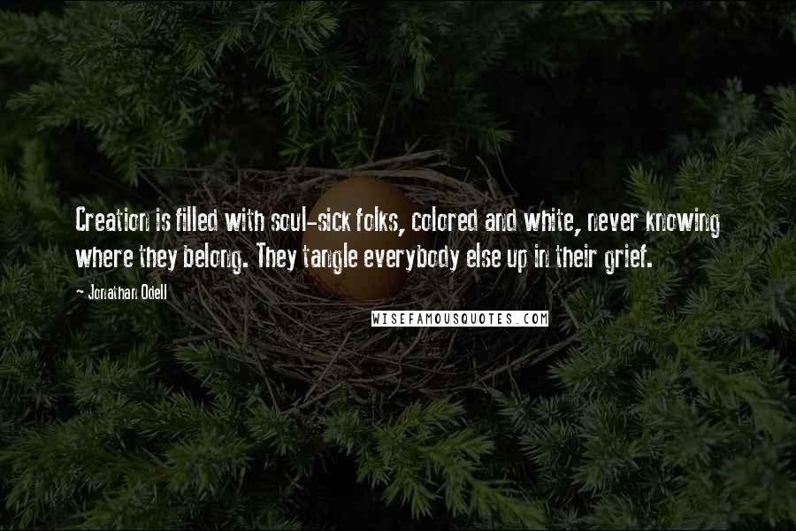 Jonathan Odell Quotes: Creation is filled with soul-sick folks, colored and white, never knowing where they belong. They tangle everybody else up in their grief.