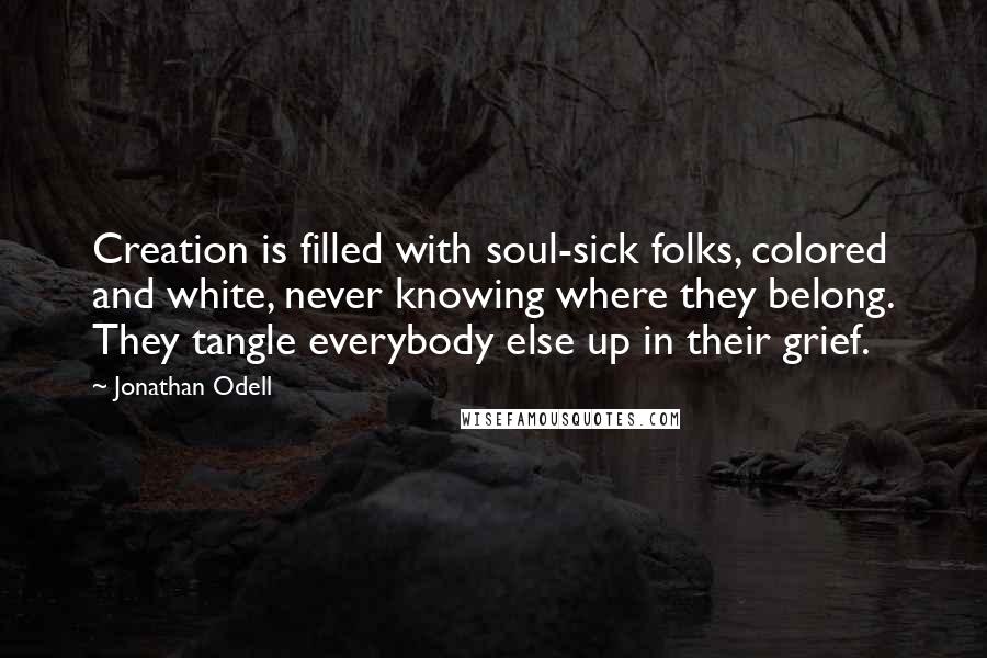 Jonathan Odell Quotes: Creation is filled with soul-sick folks, colored and white, never knowing where they belong. They tangle everybody else up in their grief.