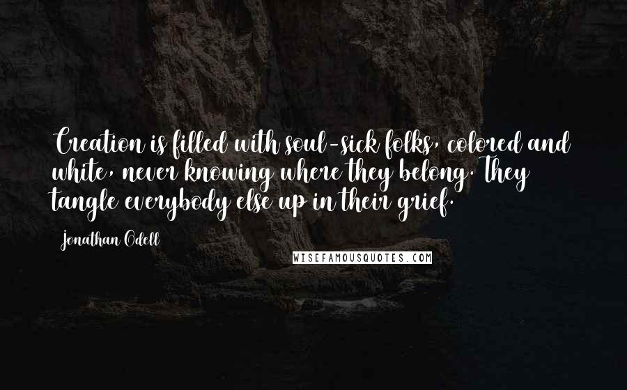 Jonathan Odell Quotes: Creation is filled with soul-sick folks, colored and white, never knowing where they belong. They tangle everybody else up in their grief.