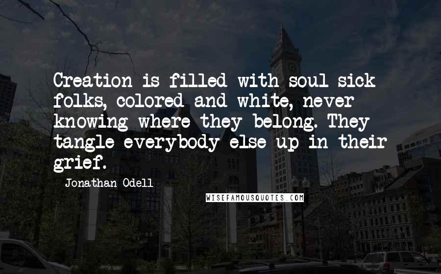 Jonathan Odell Quotes: Creation is filled with soul-sick folks, colored and white, never knowing where they belong. They tangle everybody else up in their grief.