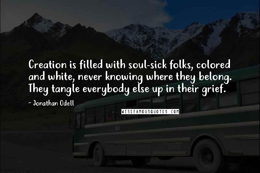 Jonathan Odell Quotes: Creation is filled with soul-sick folks, colored and white, never knowing where they belong. They tangle everybody else up in their grief.