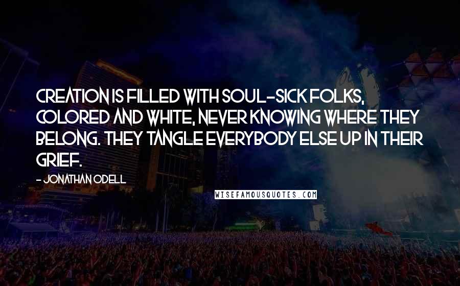 Jonathan Odell Quotes: Creation is filled with soul-sick folks, colored and white, never knowing where they belong. They tangle everybody else up in their grief.