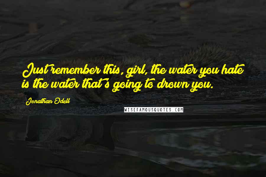 Jonathan Odell Quotes: Just remember this, girl, the water you hate is the water that's going to drown you.