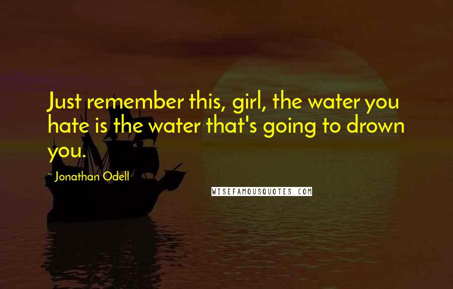 Jonathan Odell Quotes: Just remember this, girl, the water you hate is the water that's going to drown you.