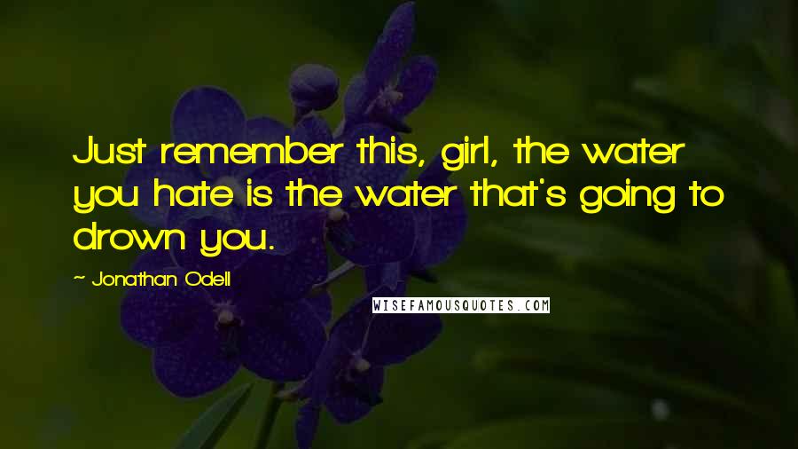 Jonathan Odell Quotes: Just remember this, girl, the water you hate is the water that's going to drown you.