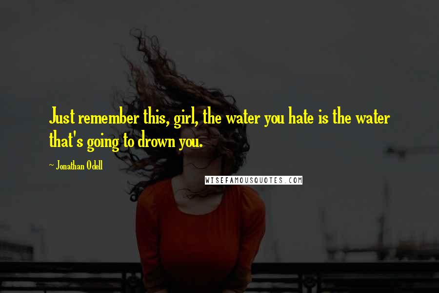 Jonathan Odell Quotes: Just remember this, girl, the water you hate is the water that's going to drown you.