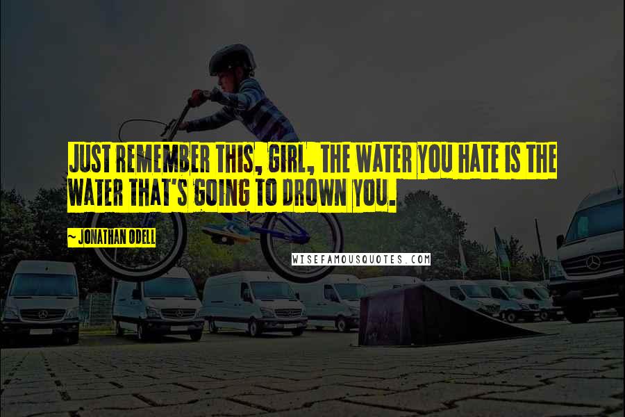 Jonathan Odell Quotes: Just remember this, girl, the water you hate is the water that's going to drown you.