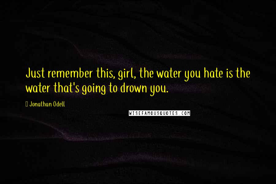 Jonathan Odell Quotes: Just remember this, girl, the water you hate is the water that's going to drown you.