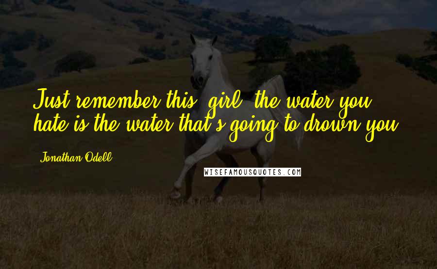 Jonathan Odell Quotes: Just remember this, girl, the water you hate is the water that's going to drown you.