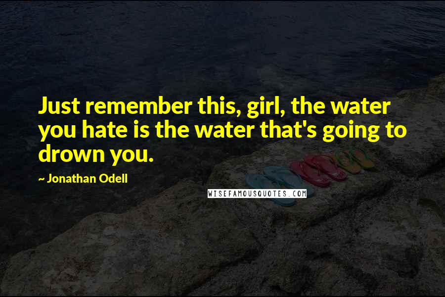 Jonathan Odell Quotes: Just remember this, girl, the water you hate is the water that's going to drown you.