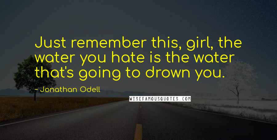 Jonathan Odell Quotes: Just remember this, girl, the water you hate is the water that's going to drown you.