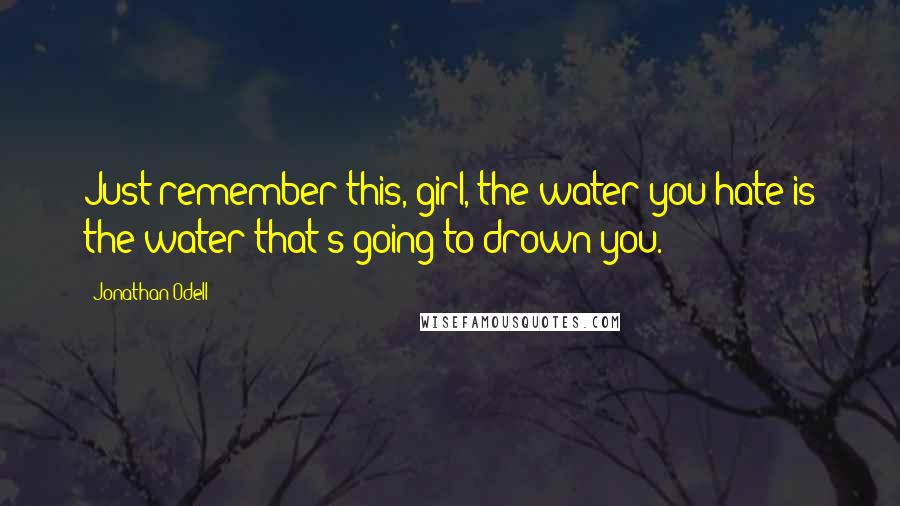 Jonathan Odell Quotes: Just remember this, girl, the water you hate is the water that's going to drown you.