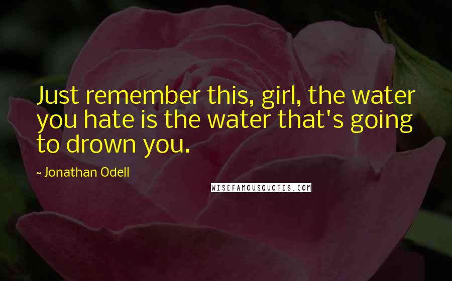 Jonathan Odell Quotes: Just remember this, girl, the water you hate is the water that's going to drown you.