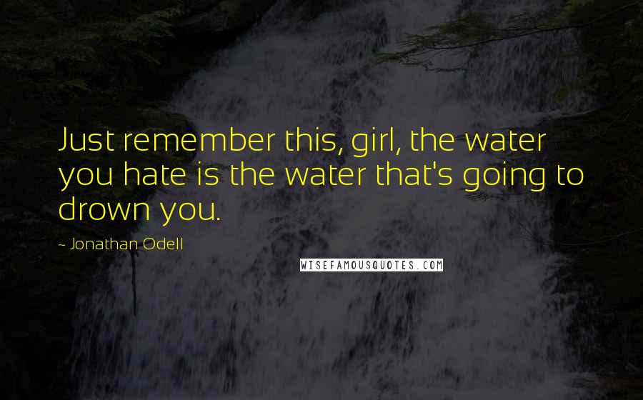 Jonathan Odell Quotes: Just remember this, girl, the water you hate is the water that's going to drown you.