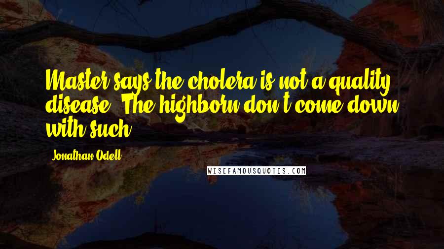 Jonathan Odell Quotes: Master says the cholera is not a quality disease. The highborn don't come down with such.