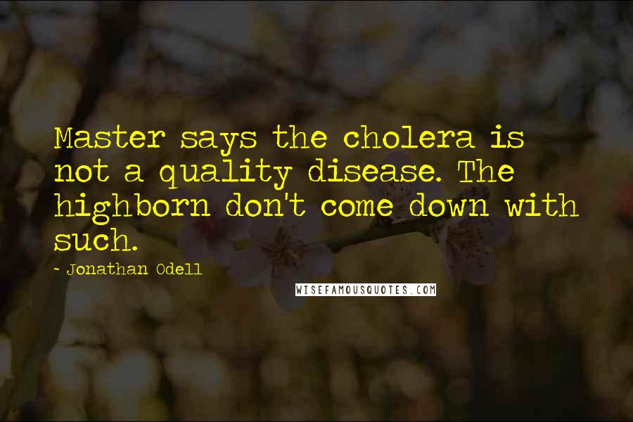 Jonathan Odell Quotes: Master says the cholera is not a quality disease. The highborn don't come down with such.