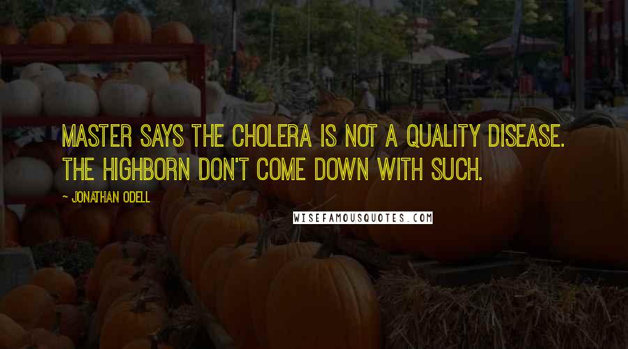 Jonathan Odell Quotes: Master says the cholera is not a quality disease. The highborn don't come down with such.