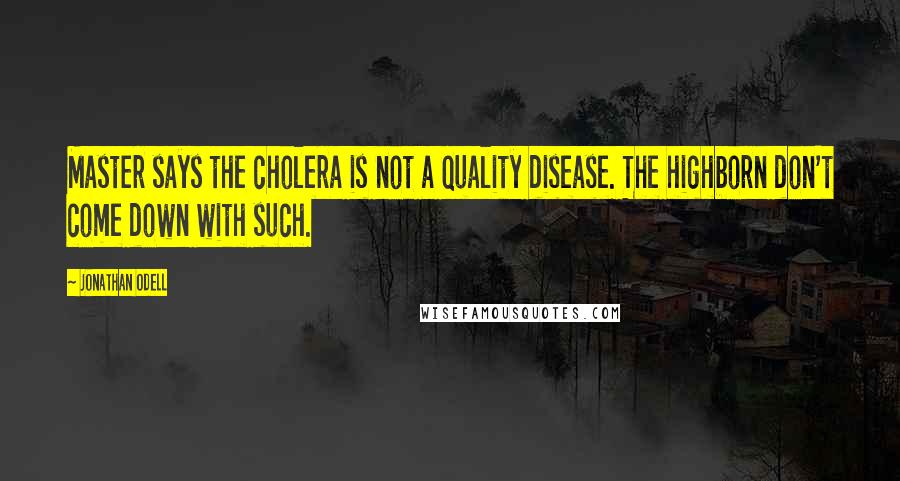 Jonathan Odell Quotes: Master says the cholera is not a quality disease. The highborn don't come down with such.