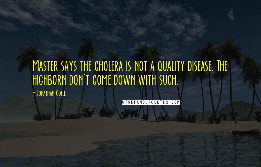 Jonathan Odell Quotes: Master says the cholera is not a quality disease. The highborn don't come down with such.