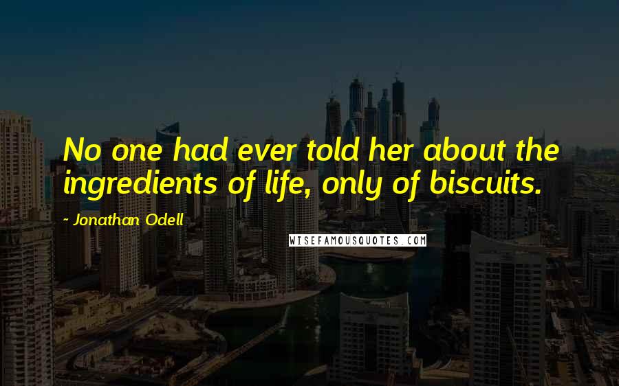 Jonathan Odell Quotes: No one had ever told her about the ingredients of life, only of biscuits.