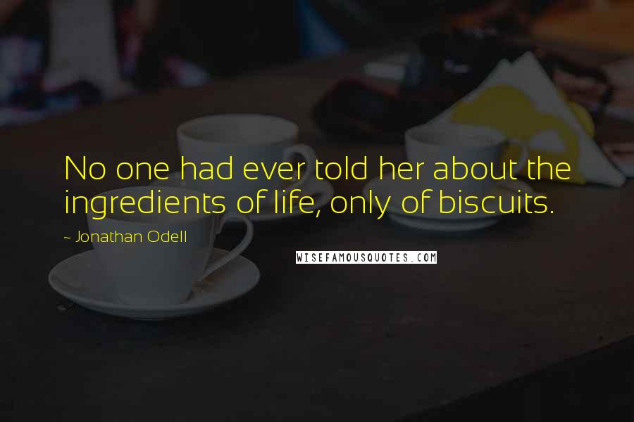 Jonathan Odell Quotes: No one had ever told her about the ingredients of life, only of biscuits.