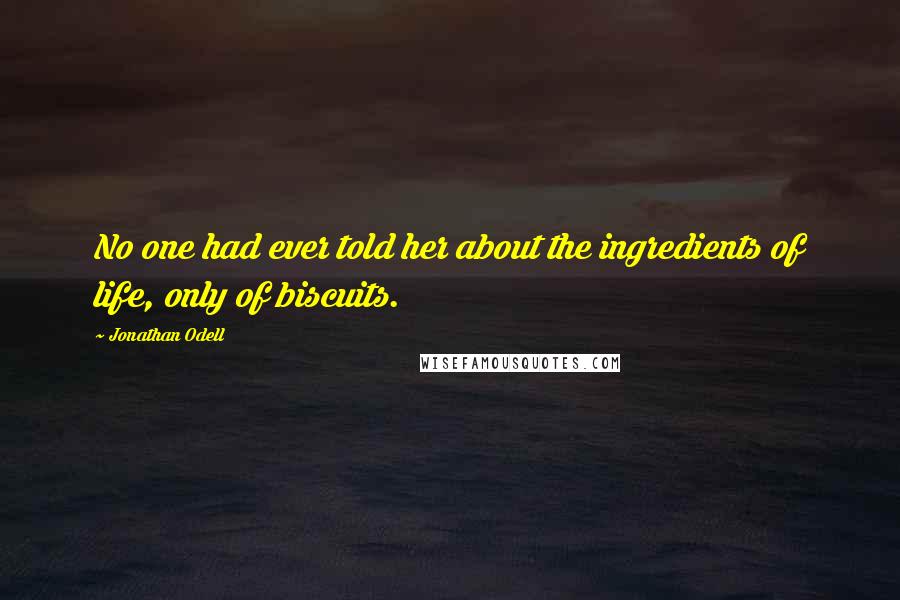 Jonathan Odell Quotes: No one had ever told her about the ingredients of life, only of biscuits.