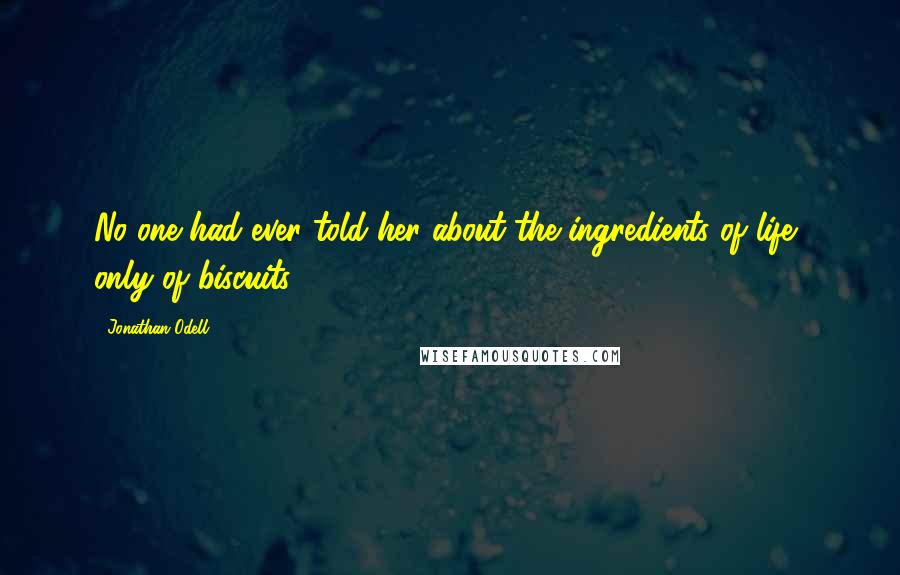 Jonathan Odell Quotes: No one had ever told her about the ingredients of life, only of biscuits.