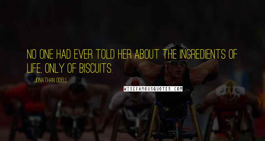 Jonathan Odell Quotes: No one had ever told her about the ingredients of life, only of biscuits.