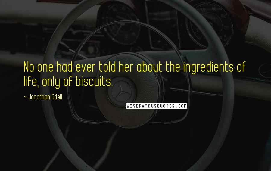 Jonathan Odell Quotes: No one had ever told her about the ingredients of life, only of biscuits.