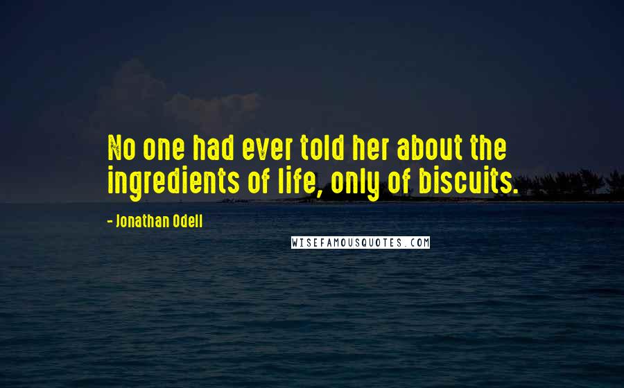 Jonathan Odell Quotes: No one had ever told her about the ingredients of life, only of biscuits.