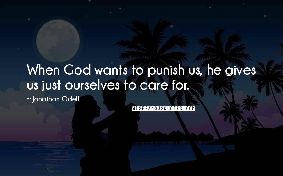 Jonathan Odell Quotes: When God wants to punish us, he gives us just ourselves to care for.