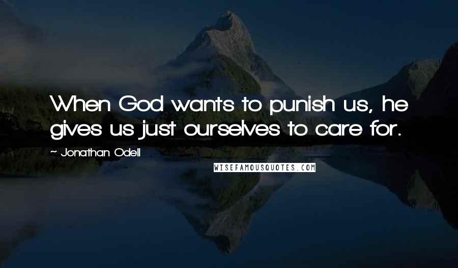 Jonathan Odell Quotes: When God wants to punish us, he gives us just ourselves to care for.