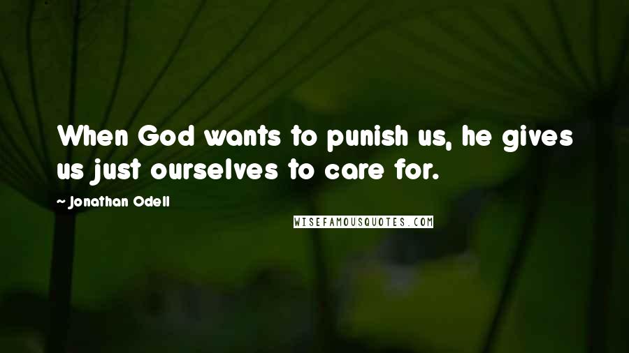 Jonathan Odell Quotes: When God wants to punish us, he gives us just ourselves to care for.