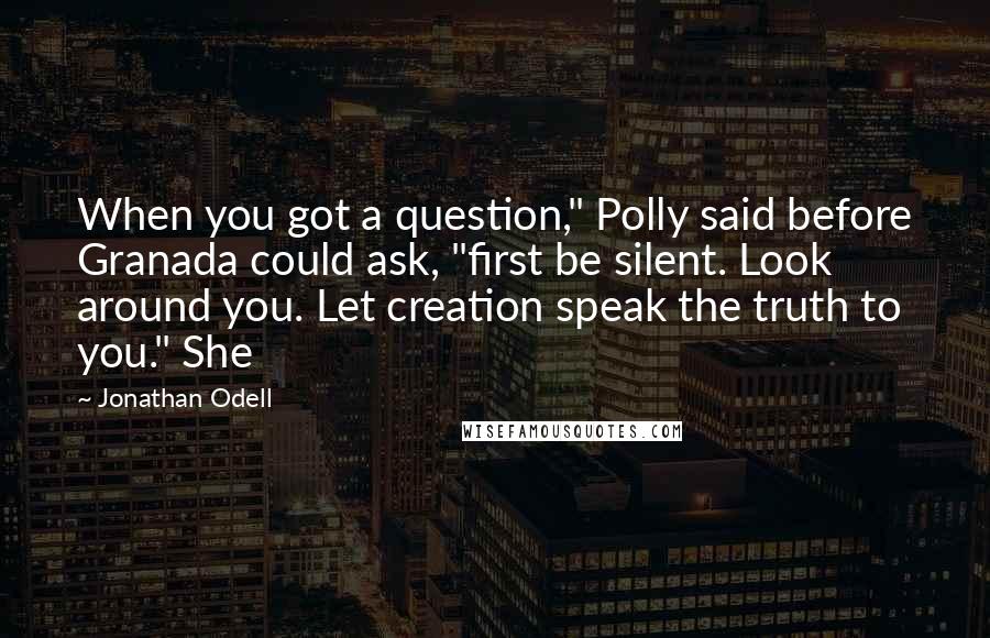 Jonathan Odell Quotes: When you got a question," Polly said before Granada could ask, "first be silent. Look around you. Let creation speak the truth to you." She