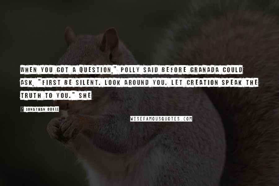 Jonathan Odell Quotes: When you got a question," Polly said before Granada could ask, "first be silent. Look around you. Let creation speak the truth to you." She