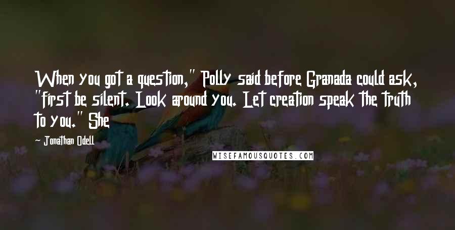 Jonathan Odell Quotes: When you got a question," Polly said before Granada could ask, "first be silent. Look around you. Let creation speak the truth to you." She