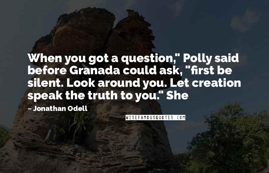 Jonathan Odell Quotes: When you got a question," Polly said before Granada could ask, "first be silent. Look around you. Let creation speak the truth to you." She