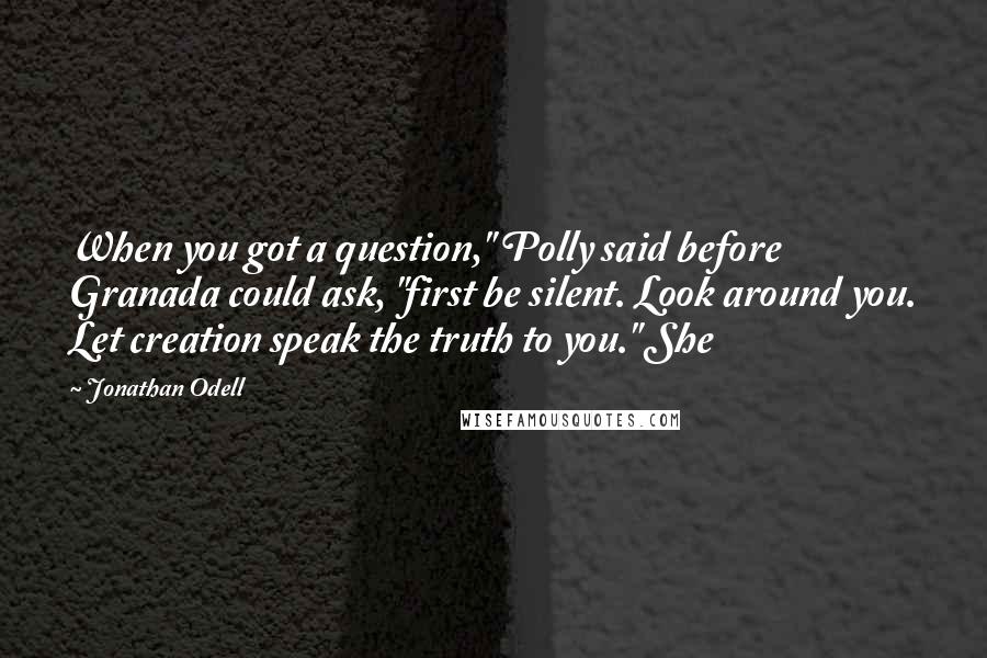 Jonathan Odell Quotes: When you got a question," Polly said before Granada could ask, "first be silent. Look around you. Let creation speak the truth to you." She